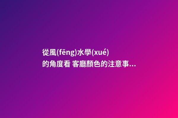 從風(fēng)水學(xué)的角度看 客廳顏色的注意事項(xiàng)